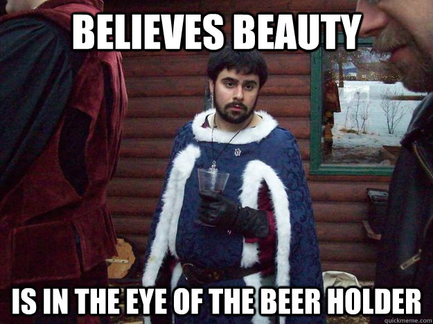 Believes beauty  is in the eye of the beer holder  Raging Alcoholic King