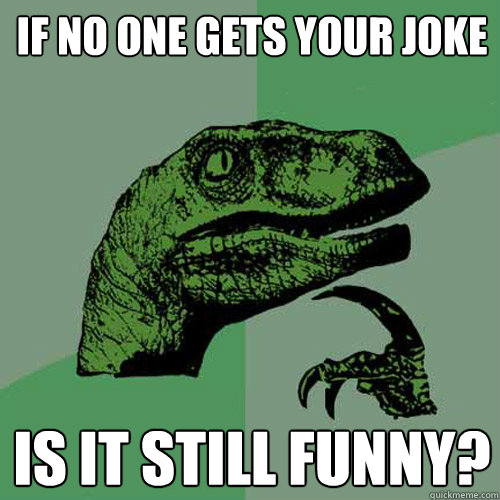 If no one gets your joke is it still funny?  Philosoraptor