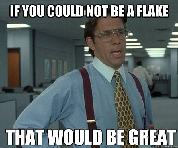 If you could not be a flake THAT WOULD BE GREAT  that would be great