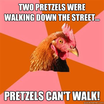 two pretzels were walking down the street... Pretzels can't walk!  Anti-Joke Chicken