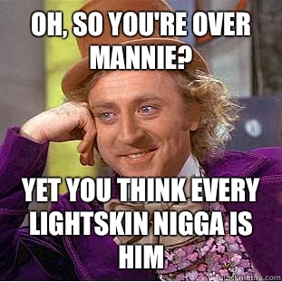 Oh, so you're over Mannie? Yet you think every lightskin nigga is him  Condescending Wonka