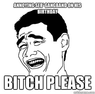 Annoying Seb' GangBand on his Birthday BITCH PLEASE - Annoying Seb' GangBand on his Birthday BITCH PLEASE  Meme