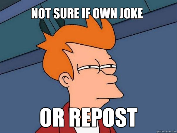 Not sure if own joke
 or repost
 - Not sure if own joke
 or repost
  Futurama Fry