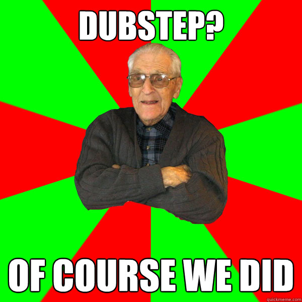 Dubstep? Of course we did  Bachelor Grandpa