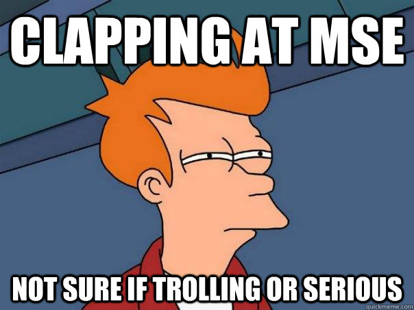 Clapping at MSE Not sure if trolling or serious - Clapping at MSE Not sure if trolling or serious  Futurama Fry