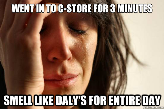 Went in to C-Store for 3 minutes Smell like Daly's for entire day  First World Problems