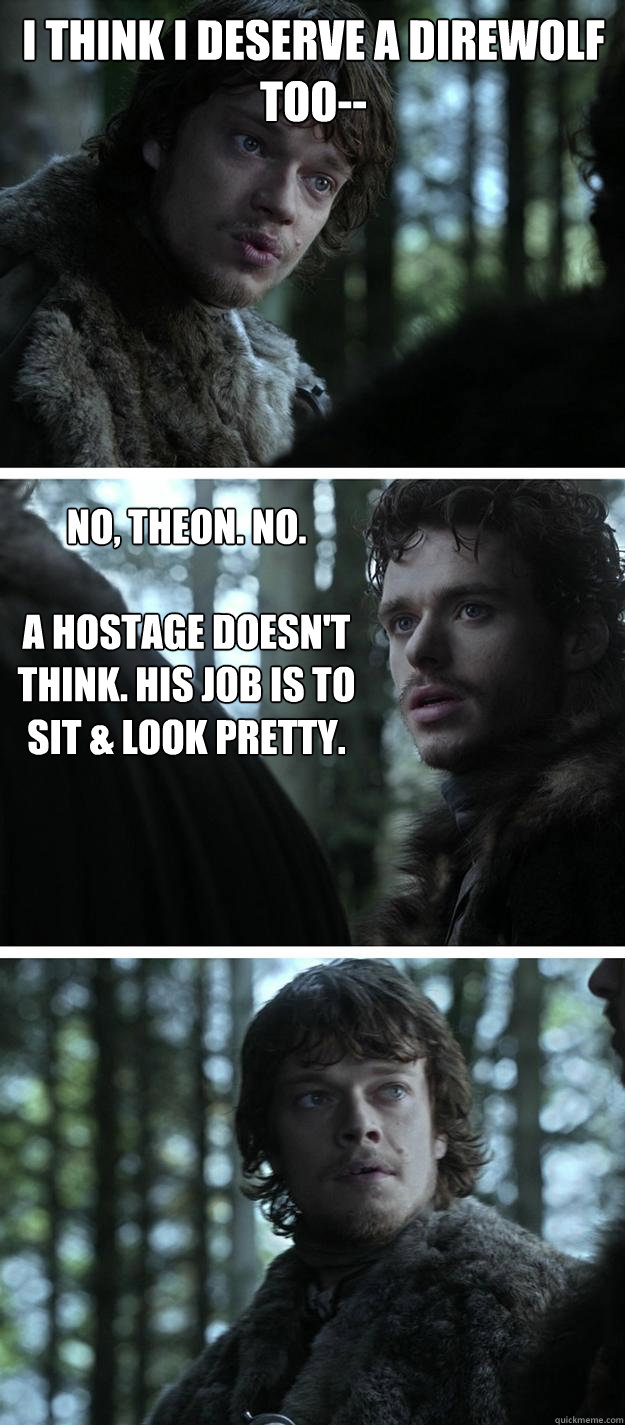 i think i deserve a direwolf too-- no, Theon. no.

A hostage doesn't think. His job is to sit & look pretty.  