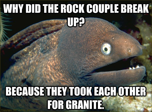 why did the rock couple break up? because they took each other for granite.  Bad Joke Eel