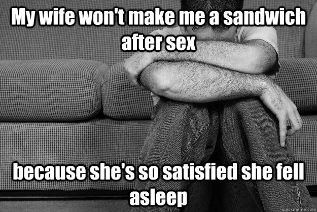 My wife won't make me a sandwich after sex because she's so satisfied she fell asleep - My wife won't make me a sandwich after sex because she's so satisfied she fell asleep  Firstworld