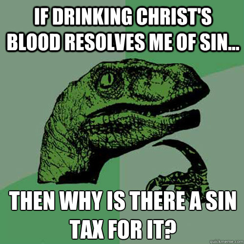 If drinking Christ's blood resolves me of sin... then why is there a sin tax for it?  Philosoraptor