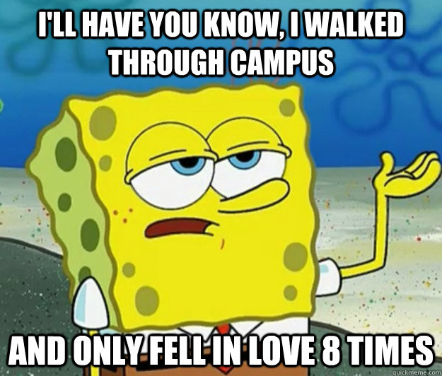 I'll have you know, I walked through campus and only fell in love 8 times  Tough Spongebob