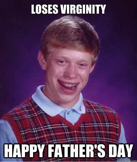 LOSES VIRGINITY HAPPY FATHER'S DAY  Bad Luck Brian