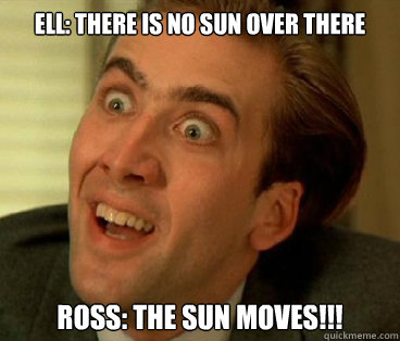 Ell: There is no sun over there Ross: THE SUN MOVES!!! - Ell: There is no sun over there Ross: THE SUN MOVES!!!  Nic Cage