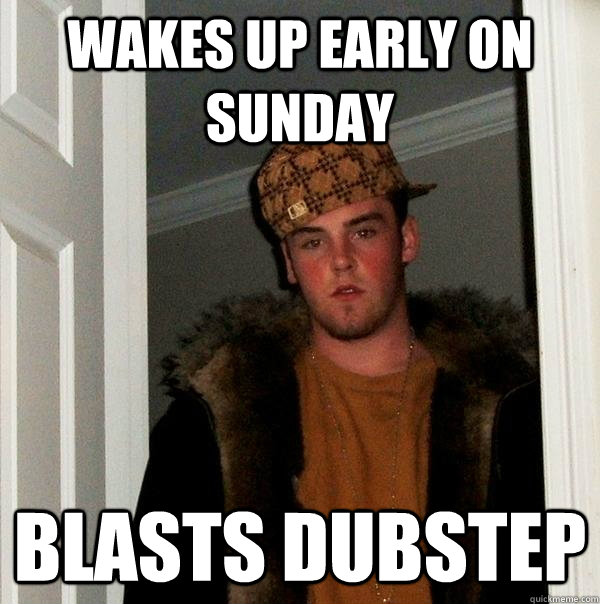 Wakes up early on sunday blasts dubstep  Scumbag Steve