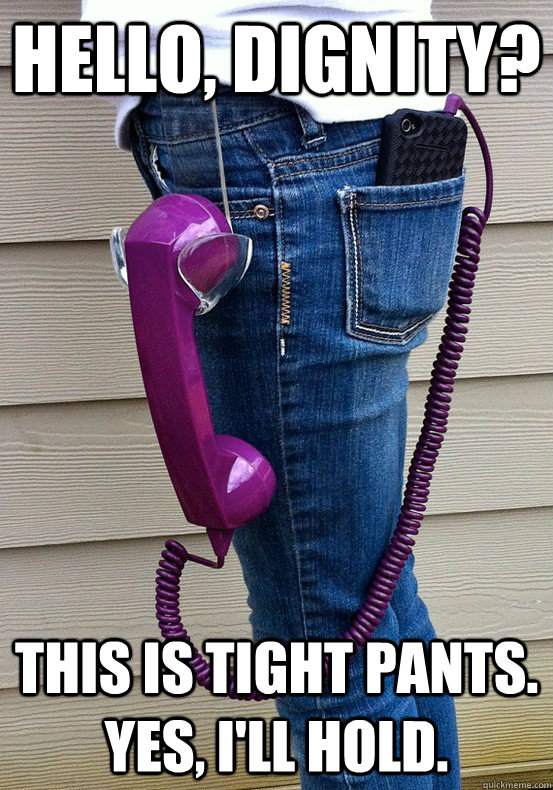 Hello, dignity? This is tight pants. Yes, I'll hold.  