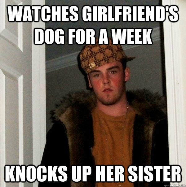 watches girlfriend's dog for a week knocks up her sister  Scumbag Steve