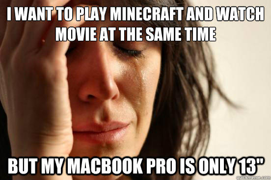 I WANT TO PLAY MINECRAFT AND WATCH MOVIE AT THE SAME TIME BUT MY MACBOOK PRO IS ONLY 13