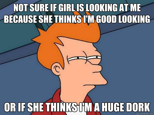 not sure if girl is looking at me because she thinks i'm good looking or if she thinks i'm a huge dork  Futurama Fry