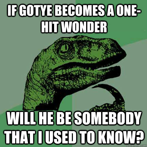 If Gotye becomes a one-hit wonder will he be somebody that i used to know? - If Gotye becomes a one-hit wonder will he be somebody that i used to know?  Philosoraptor