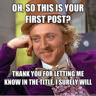 Oh, so this is your first post? Thank you for letting me know in the title, i surely will upvote now.  Condescending Wonka