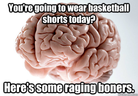 You're going to wear basketball shorts today? Here's some raging boners.   Scumbag Brain