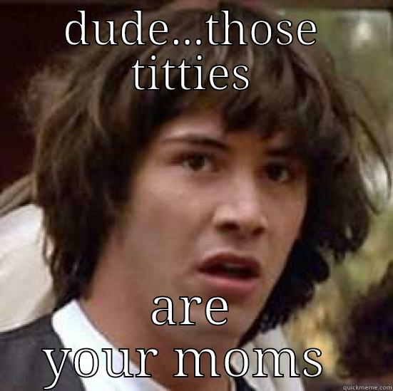 DUDE...THOSE TITTIES ARE YOUR MOMS  conspiracy keanu