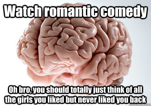 Watch romantic comedy Oh bro, you should totally just think of all the girls you liked but never liked you back   Scumbag Brain