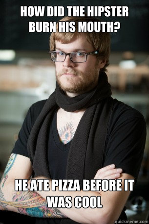 How did the hipster burn his mouth? He ate pizza before it was cool  Hipster Barista