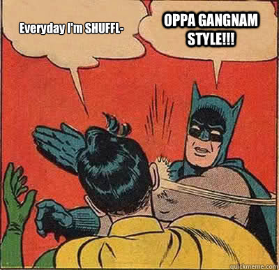 Everyday I'm SHUFFL- OPPA GANGNAM STYLE!!!  Batman Slapping Robin