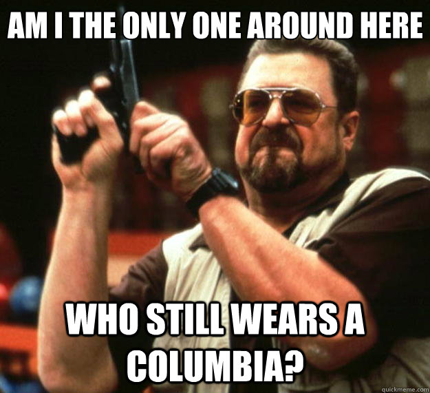 Am I the only one around here who still wears a columbia?  Big Lebowski