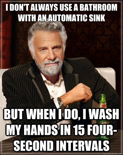 I don't always use a bathroom with an automatic sink But when i do, i wash my hands in 15 four-second intervals  The Most Interesting Man In The World