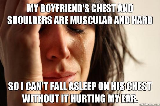 My boyfriend's chest and shoulders are muscular and hard So I can't fall asleep on his chest without it hurting my ear.  First World Problems