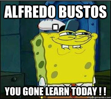 alfredo bustos you gone learn today ! !   Spongebob