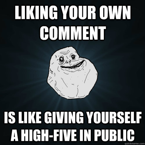 Liking your own comment is like giving yourself a high-five in public  Forever Alone