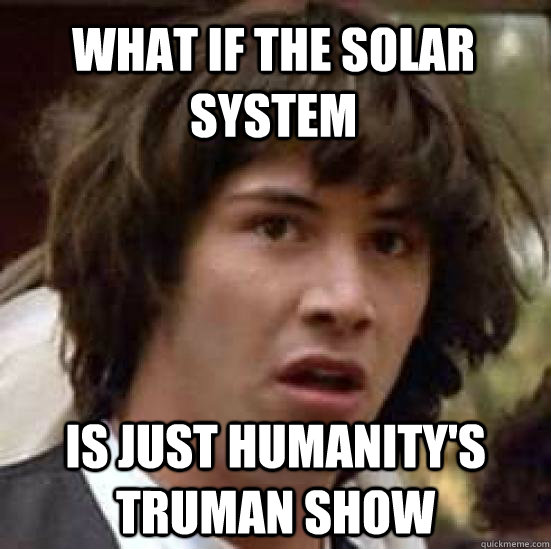 what if the solar system is just humanity's truman show  conspiracy keanu