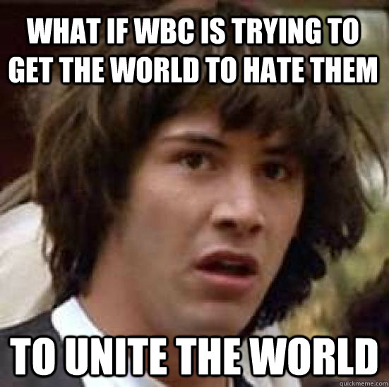 What if WBC is trying to get the world to hate them to unite the world  conspiracy keanu