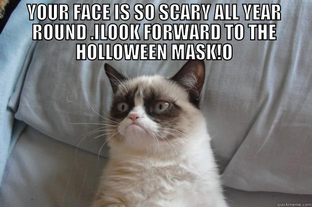 YOUR FACE IS SO SCARY ALL YEAR ROUND .ILOOK FORWARD TO THE HOLLOWEEN MASK!O  Grumpy Cat