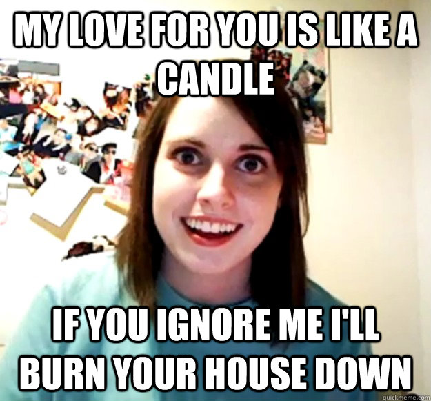 My love for you is like a candle if you ignore me I'll burn your house down  Overly Attached Girlfriend