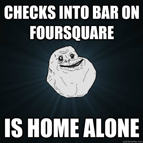 checks into bar on foursquare is home alone  Forever Alone