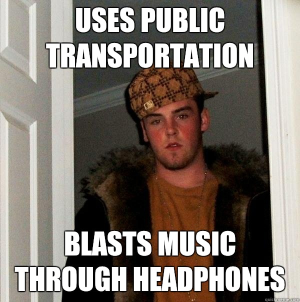 Uses public transportation Blasts music through headphones  Scumbag Steve