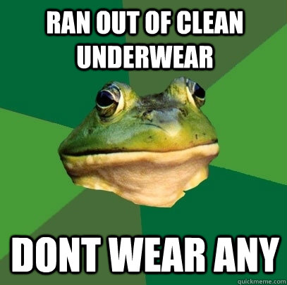 ran out of clean underwear dont wear any  Foul Bachelor Frog