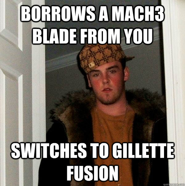 Borrows a Mach3 Blade from you  Switches to Gillette Fusion  Scumbag Steve