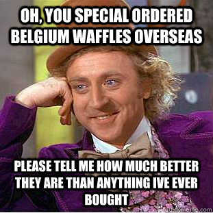 Oh, you special ordered belgium waffles overseas Please tell me how much better they are than anything ive ever bought - Oh, you special ordered belgium waffles overseas Please tell me how much better they are than anything ive ever bought  Condescending Wonka