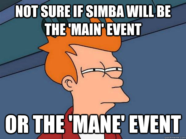 Not sure if simba will be the 'main' event Or the 'mane' event  Futurama Fry