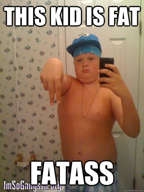 this kid is fat fatass  Wannabe Gangster Kid