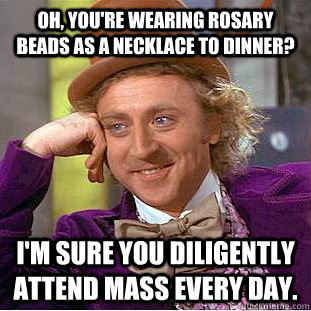 Oh, you're wearing rosary beads as a necklace to dinner? I'm sure you diligently attend mass every day.  Condescending Wonka