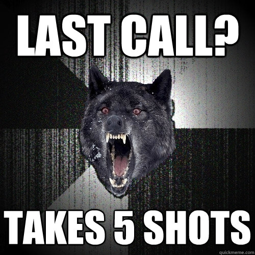 Last call? takes 5 shots  Insanity Wolf