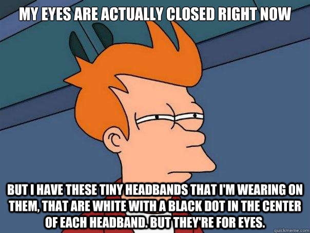 my eyes are actually closed right now but i have these tiny headbands that i'm wearing on them, that are white with a black dot in the center of each headband. but they're for eyes. - my eyes are actually closed right now but i have these tiny headbands that i'm wearing on them, that are white with a black dot in the center of each headband. but they're for eyes.  Futurama Fry