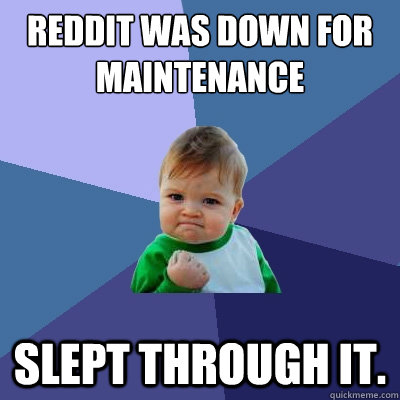 Reddit was down for maintenance slept through it.  Success Kid