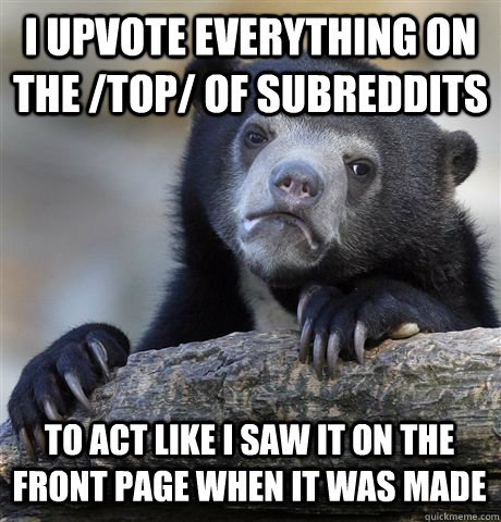 I upvote everything on the /top/ of subreddits to act like i saw it on the front page when it was made  Confession Bear